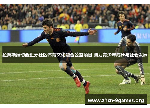 拉莫斯推动西班牙社区体育文化融合公益项目 助力青少年成长与社会发展