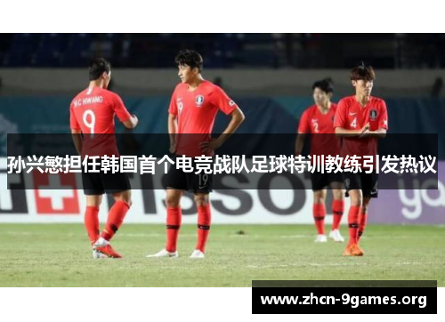孙兴慜担任韩国首个电竞战队足球特训教练引发热议 孙兴慜担任韩国首个电竞战队足球特训教练引发热议