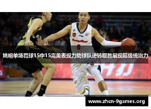 姚明单场罚球15中15完美表现力助球队逆转取胜展现超级统治力