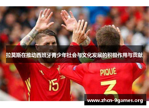 拉莫斯在推动西班牙青少年社会与文化发展的积极作用与贡献 拉莫斯在推动西班牙青少年社会与文化发展的积极作用与贡献