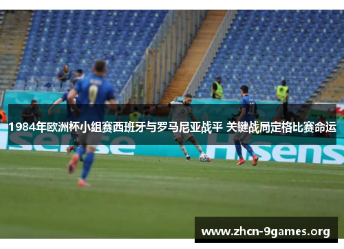 1984年欧洲杯小组赛西班牙与罗马尼亚战平 关键战局定格比赛命运 1984年欧洲杯小组赛西班牙与罗马尼亚战平 关键战局定格比赛命运