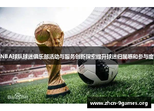 NBA球队球迷俱乐部活动与服务创新探索提升球迷归属感和参与度 NBA球队球迷俱乐部活动与服务创新探索提升球迷归属感和参与度