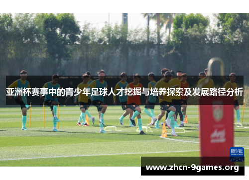 亚洲杯赛事中的青少年足球人才挖掘与培养探索及发展路径分析 亚洲杯赛事中的青少年足球人才挖掘与培养探索及发展路径分析
