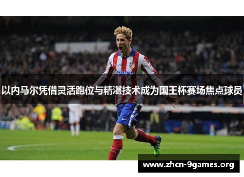 以内马尔凭借灵活跑位与精湛技术成为国王杯赛场焦点球员
