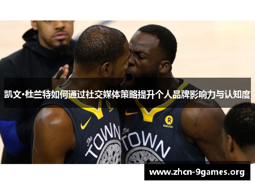 凯文·杜兰特如何通过社交媒体策略提升个人品牌影响力与认知度