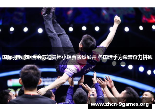 国际羽毛球联合会苏迪曼杯小组赛激烈展开 各国选手为荣誉奋力拼搏 国际羽毛球联合会苏迪曼杯小组赛激烈展开 各国选手为荣誉奋力拼搏