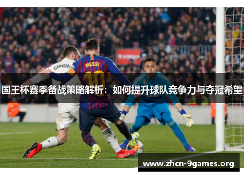 国王杯赛季备战策略解析:如何提升球队竞争力与夺冠希望 国王杯赛季备战策略解析:如何提升球队竞争力与夺冠希望