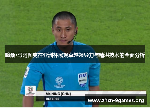 哈桑·马阿图克在亚洲杯展现卓越领导力与精湛技术的全面分析