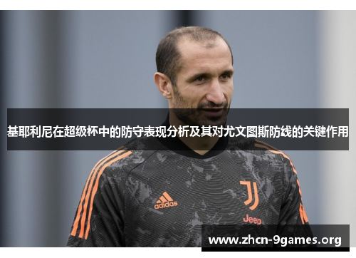 基耶利尼在超级杯中的防守表现分析及其对尤文图斯防线的关键作用 基耶利尼在超级杯中的防守表现分析及其对尤文图斯防线的关键作用