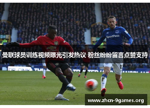 曼联球员训练视频曝光引发热议 粉丝纷纷留言点赞支持 曼联球员训练视频曝光引发热议 粉丝纷纷留言点赞支持