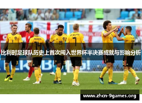 比利时足球队历史上首次闯入世界杯半决赛成就与影响分析 比利时足球队历史上首次闯入世界杯半决赛成就与影响分析
