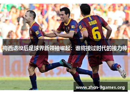 梅西退役后足球界新领袖崛起:谁将接过时代的接力棒 梅西退役后足球界新领袖崛起:谁将接过时代的接力棒