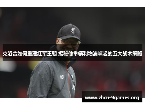 克洛普如何重建红军王朝 揭秘他带领利物浦崛起的五大战术策略