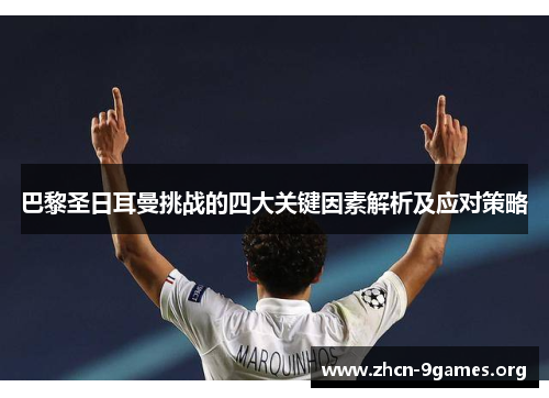 巴黎圣日耳曼挑战的四大关键因素解析及应对策略 巴黎圣日耳曼挑战的四大关键因素解析及应对策略
