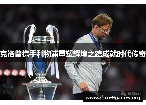 克洛普携手利物浦重塑辉煌之路成就时代传奇 克洛普携手利物浦重塑辉煌之路成就时代传奇
