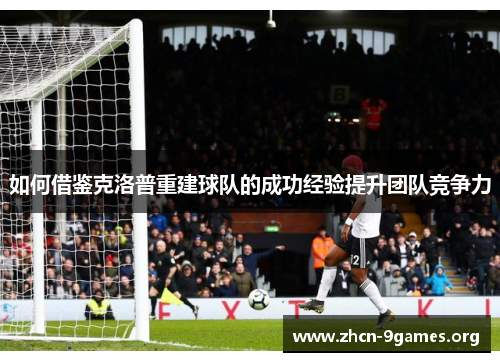 如何借鉴克洛普重建球队的成功经验提升团队竞争力 如何借鉴克洛普重建球队的成功经验提升团队竞争力