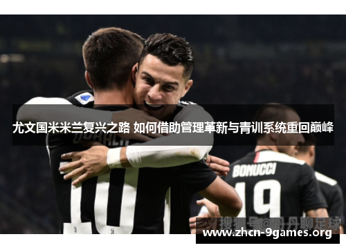 尤文国米米兰复兴之路 如何借助管理革新与青训系统重回巅峰