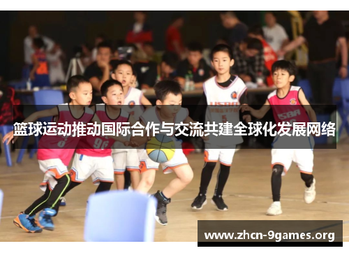 篮球运动推动国际合作与交流共建全球化发展网络 篮球运动推动国际合作与交流共建全球化发展网络