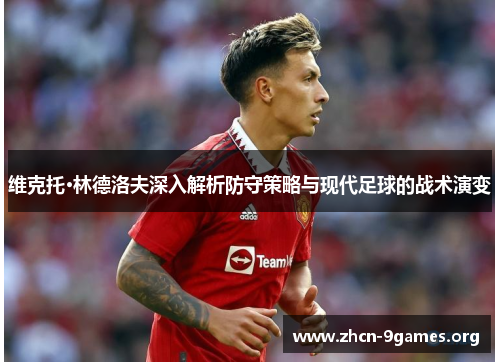 维克托·林德洛夫深入解析防守策略与现代足球的战术演变 维克托·林德洛夫深入解析防守策略与现代足球的战术演变