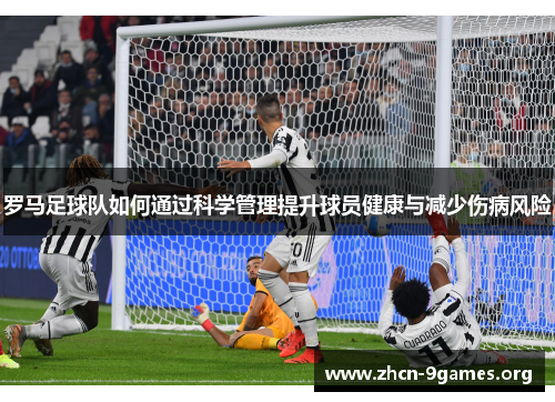 罗马足球队如何通过科学管理提升球员健康与减少伤病风险 罗马足球队如何通过科学管理提升球员健康与减少伤病风险