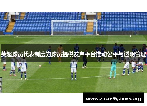 英超球员代表制度为球员提供发声平台推动公平与透明管理 英超球员代表制度为球员提供发声平台推动公平与透明管理