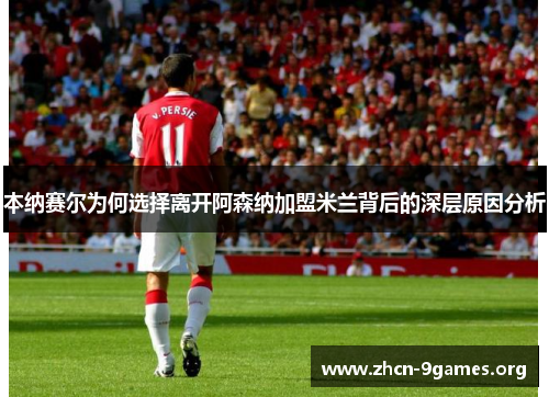 本纳赛尔为何选择离开阿森纳加盟米兰背后的深层原因分析 本纳赛尔为何选择离开阿森纳加盟米兰背后的深层原因分析