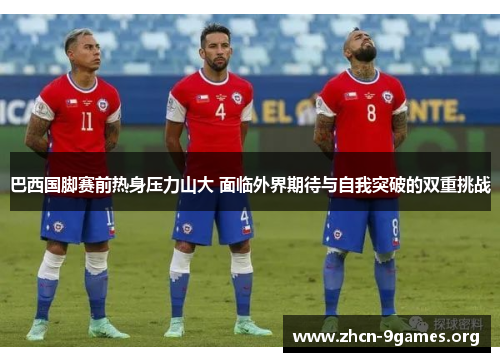 巴西国脚赛前热身压力山大 面临外界期待与自我突破的双重挑战 巴西国脚赛前热身压力山大 面临外界期待与自我突破的双重挑战