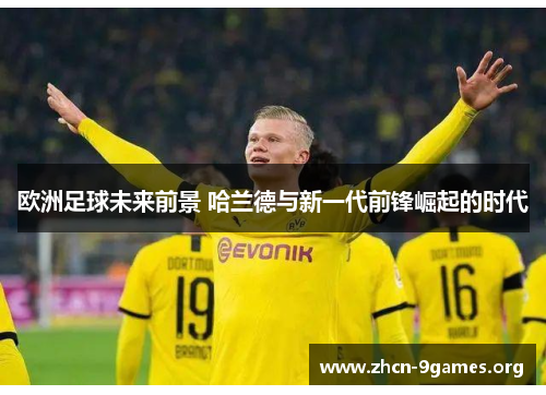 欧洲足球未来前景 哈兰德与新一代前锋崛起的时代 欧洲足球未来前景 哈兰德与新一代前锋崛起的时代