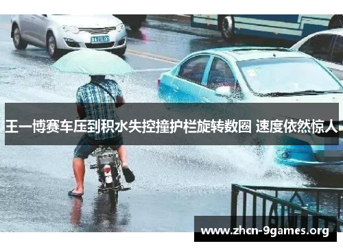 王一博赛车压到积水失控撞护栏旋转数圈 速度依然惊人 王一博赛车压到积水失控撞护栏旋转数圈 速度依然惊人