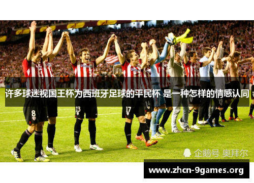 许多球迷视国王杯为西班牙足球的平民杯 是一种怎样的情感认同