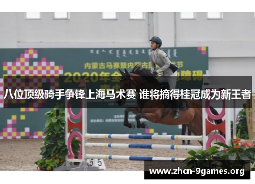 八位顶级骑手争锋上海马术赛 谁将摘得桂冠成为新王者 八位顶级骑手争锋上海马术赛 谁将摘得桂冠成为新王者