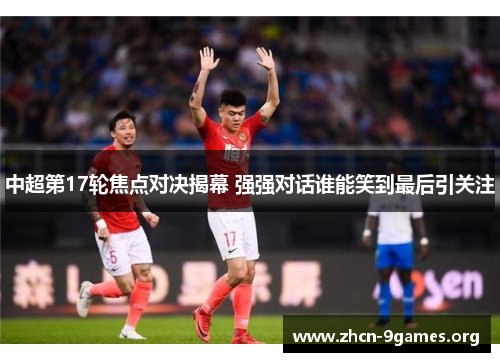 中超第17轮焦点对决揭幕 强强对话谁能笑到最后引关注