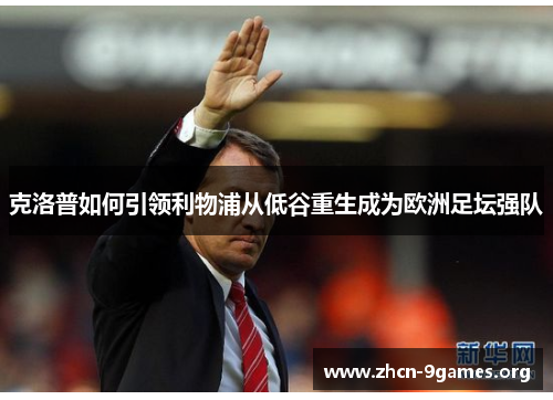 克洛普如何引领利物浦从低谷重生成为欧洲足坛强队 克洛普如何引领利物浦从低谷重生成为欧洲足坛强队