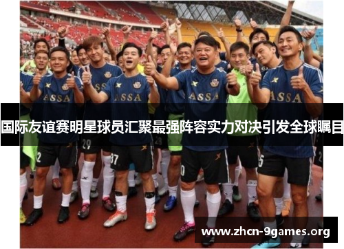 国际友谊赛明星球员汇聚最强阵容实力对决引发全球瞩目