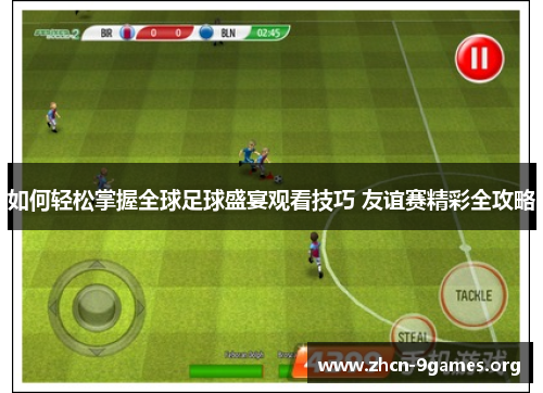 如何轻松掌握全球足球盛宴观看技巧 友谊赛精彩全攻略
