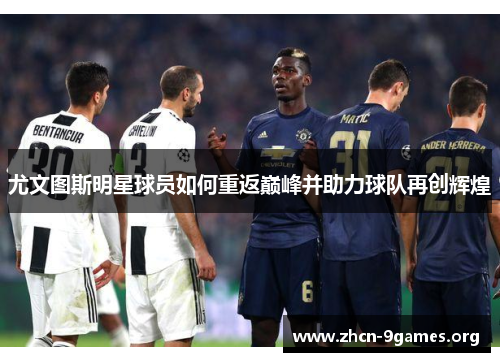尤文图斯明星球员如何重返巅峰并助力球队再创辉煌 尤文图斯明星球员如何重返巅峰并助力球队再创辉煌