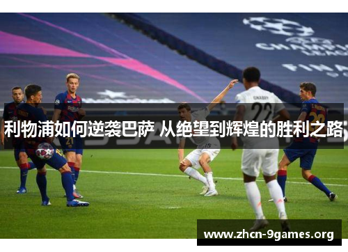 利物浦如何逆袭巴萨 从绝望到辉煌的胜利之路 利物浦如何逆袭巴萨 从绝望到辉煌的胜利之路