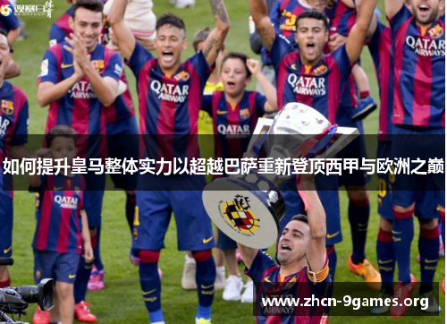 如何提升皇马整体实力以超越巴萨重新登顶西甲与欧洲之巅