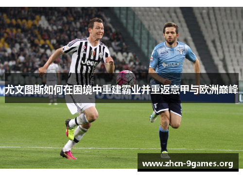 尤文图斯如何在困境中重建霸业并重返意甲与欧洲巅峰 尤文图斯如何在困境中重建霸业并重返意甲与欧洲巅峰