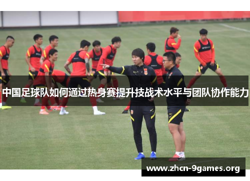 中国足球队如何通过热身赛提升技战术水平与团队协作能力