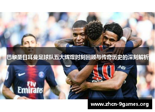 巴黎圣日耳曼足球队五大辉煌时刻回顾与传奇历史的深刻解析 巴黎圣日耳曼足球队五大辉煌时刻回顾与传奇历史的深刻解析