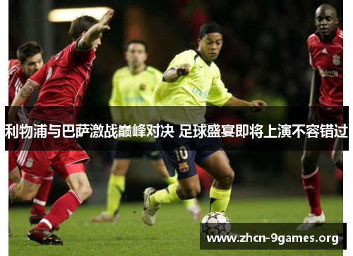 利物浦与巴萨激战巅峰对决 足球盛宴即将上演不容错过