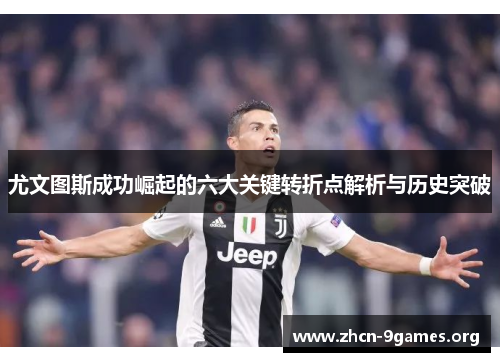 尤文图斯成功崛起的六大关键转折点解析与历史突破 尤文图斯成功崛起的六大关键转折点解析与历史突破