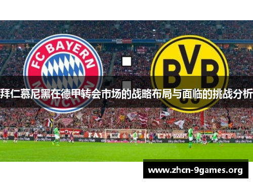 拜仁慕尼黑在德甲转会市场的战略布局与面临的挑战分析 拜仁慕尼黑在德甲转会市场的战略布局与面临的挑战分析