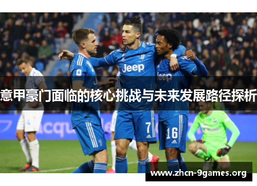 意甲豪门面临的核心挑战与未来发展路径探析 意甲豪门面临的核心挑战与未来发展路径探析