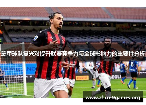 意甲球队复兴对提升联赛竞争力与全球影响力的重要性分析 意甲球队复兴对提升联赛竞争力与全球影响力的重要性分析