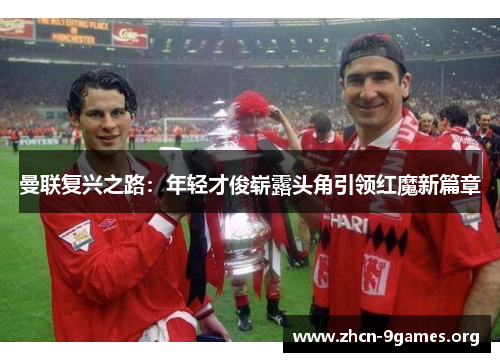 曼联复兴之路：年轻才俊崭露头角引领红魔新篇章
