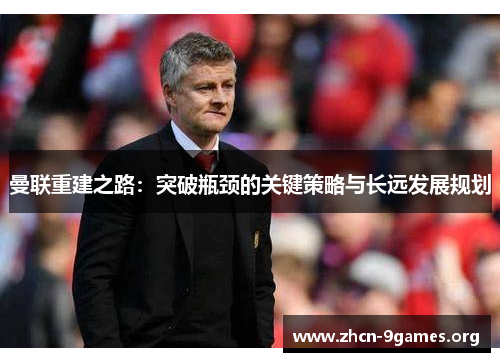 曼联重建之路：突破瓶颈的关键策略与长远发展规划