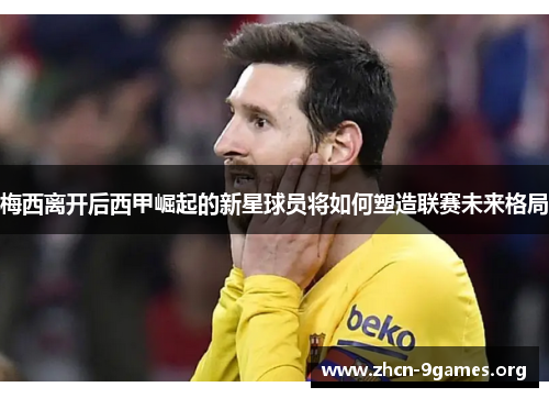 梅西离开后西甲崛起的新星球员将如何塑造联赛未来格局 梅西离开后西甲崛起的新星球员将如何塑造联赛未来格局
