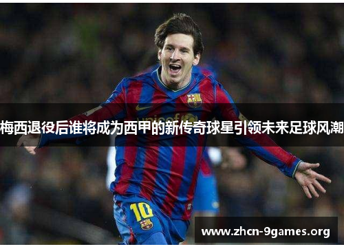 梅西退役后谁将成为西甲的新传奇球星引领未来足球风潮 梅西退役后谁将成为西甲的新传奇球星引领未来足球风潮